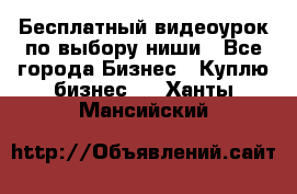 Бесплатный видеоурок по выбору ниши - Все города Бизнес » Куплю бизнес   . Ханты-Мансийский